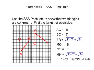 Example #1 – SSS – Postulate

Use the SSS Postulate to show the two triangles
are congruent. Find the length of each side.
AC = 5
BC = 7
2
2
AB = 5 + 7 = 74
MO = 5
NO = 7
2
2
MN = 5 + 7 = 74
∆ACB ≅ ∆MON By SSS

 