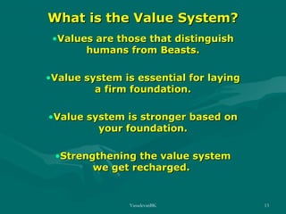 What is the Value System?
•Values are those that distinguish
humans from Beasts.
•Value system is essential for laying
a firm foundation.
•Value system is stronger based on
your foundation.
•Strengthening the value system
we get recharged.

VasudevanBK

13

 