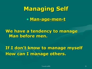 Managing Self
• Man-age-men-t
We have a tendency to manage
Man before men.
If I don’t know to manage myself
How can I manage others.
VasudevanBK

20

 
