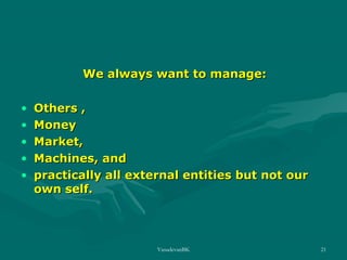 We always want to manage:
•
•
•
•
•

Others ,
Money
Market,
Machines, and
practically all external entities but not our
own self.

VasudevanBK

21

 