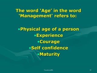 The word ‘Age’ in the word
‘Management' refers to:
•Physical age of a person
•Experience
•Courage
•Self confidence
•Maturity

VasudevanBK

22

 