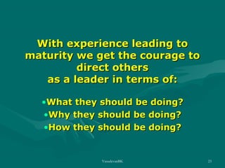 With experience leading to
maturity we get the courage to
direct others
as a leader in terms of:
•What they should be doing?
•Why they should be doing?
•How they should be doing?

VasudevanBK

23

 