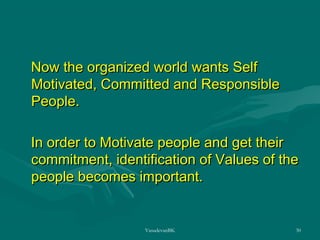 Now the organized world wants Self
Motivated, Committed and Responsible
People.
In order to Motivate people and get their
commitment, identification of Values of the
people becomes important.

VasudevanBK

30

 