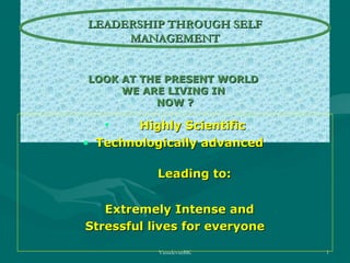 LEADERSHIP THROUGH SELF
MANAGEMENT
LOOK AT THE PRESENT WORLD
WE ARE LIVING IN
NOW ?

•

Highly Scientific
• Technologically advanced
Leading to:
Extremely Intense and
Stressful lives for everyone
VasudevanBK

1

 