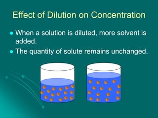 Effect of Dilution on Concentration
When a solution is diluted, more solvent is
added.
 The quantity of solute remains unchanged.


 