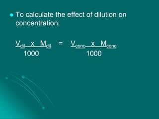 

To calculate the effect of dilution on
concentration:
Vdil x Mdil
1000

=

Vconc x Mconc
1000

 