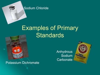 Sodium Chloride

Examples of Primary
Standards

Potassium Dichromate

Anhydrous
Sodium
Carbonate

 