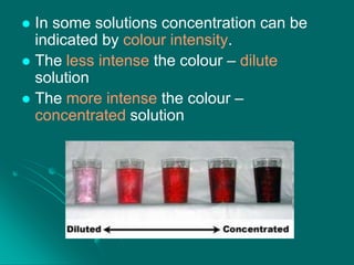 In some solutions concentration can be
indicated by colour intensity.
 The less intense the colour – dilute
solution
 The more intense the colour –
concentrated solution


 