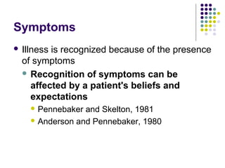 Symptoms
 Illness

is recognized because of the presence
of symptoms
 Recognition of symptoms can be
affected by a patient's beliefs and
expectations
 Pennebaker

and Skelton, 1981
 Anderson and Pennebaker, 1980

 