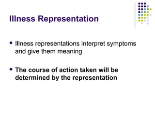 Illness Representation
 Illness

representations interpret symptoms
and give them meaning

 The

course of action taken will be
determined by the representation

 