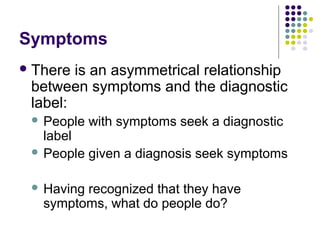 Symptoms
 There

is an asymmetrical relationship
between symptoms and the diagnostic
label:
People with symptoms seek a diagnostic
label
 People given a diagnosis seek symptoms




Having recognized that they have
symptoms, what do people do?

 