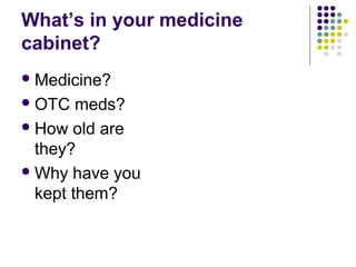 What’s in your medicine
cabinet?
 Medicine?
 OTC

meds?
 How old are
they?
 Why have you
kept them?

 
