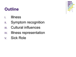 Outline
I.
II.
III.
IV.
V.

Illness
Symptom recognition
Cultural influences
Illness representation
Sick Role

 