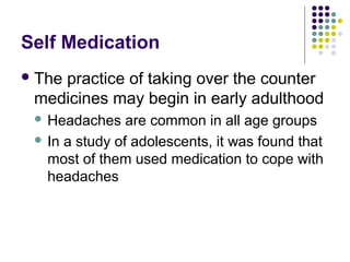 Self Medication
 The

practice of taking over the counter
medicines may begin in early adulthood
Headaches are common in all age groups
 In a study of adolescents, it was found that
most of them used medication to cope with
headaches


 