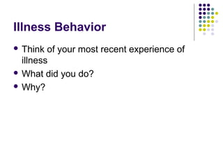 Illness Behavior
 Think

of your most recent experience of
illness
 What did you do?
 Why?

 