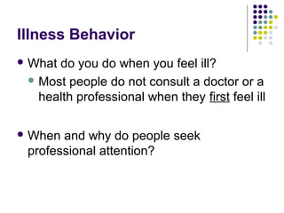Illness Behavior
 What

do you do when you feel ill?
 Most people do not consult a doctor or a
health professional when they first feel ill

 When

and why do people seek
professional attention?

 