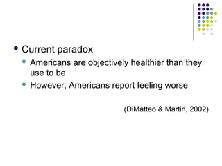  Current

paradox

Americans are objectively healthier than they
use to be
 However, Americans report feeling worse


(DiMatteo & Martin, 2002)

 