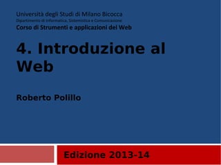 Edizione 2013-14
Università degli Studi di Milano Bicocca
Dipartimento di Informatica, Sistemistica e Comunicazione
Corso di Strumenti e applicazioni del Web
4. Introduzione al
Web
Roberto Polillo
 