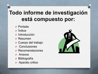 Todo informe de investigación
está compuesto por:
O Portada
O Índice
O Introducción
O Resumen
O Cuerpo del trabajo
O Conclusiones
O Recomendaciones
O Anexos
O Bibliografía
O Aparato critico
 