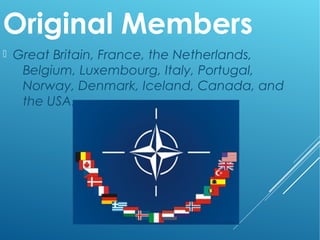 Original Members
 Great Britain, France, the Netherlands,
Belgium, Luxembourg, Italy, Portugal,
Norway, Denmark, Iceland, Canada, and
the USA.
 