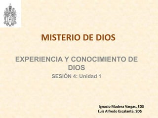 MISTERIO DE DIOS
EXPERIENCIA Y CONOCIMIENTO DE
DIOS
SESIÓN 4: Unidad 1
Ignacio Madera Vargas, SDS
Luis Alfredo Escalante, SDS
 
