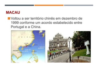 MACAU
Voltou a ser território chinês em dezembro de
1999 conforme um acordo estabelecido entre
Portugal e a China.
 