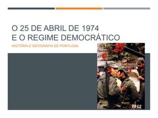 O 25 DE ABRIL DE 1974
E O REGIME DEMOCRÁTICO
HISTÓRIA E GEOGRAFIA DE PORTUGAL
 