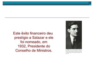 Este êxito financeiro deu
prestígio a Salazar e ele
foi nomeado, em
1932, Presidente do
Conselho de Ministros.
 