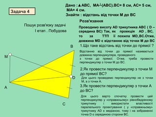 Задача 4
М
А
В
С
D
Дано :▲АВС, МА┴(АВС).ВC= 8 см, АС= 5 см,
МA= 4 см.
Знайти : відстань від точки М до ВС
Відстанню від то...