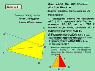 Задача 4
М
А
В
С
D
Дано :▲АВС, МА┴(АВС).ВC= 8 см,
АС= 5 см, МA= 4 см.
Знайти : відстань від точки М до ВС
1. Проводимо вис...