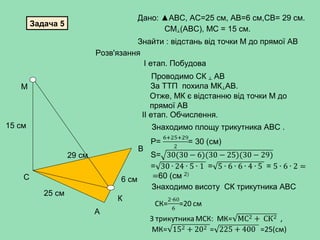 Задача 5
С
В
А
Дано: ▲АВС, АС=25 см, АВ=6 см,СВ= 29 см.
М
15 см
6 см
29 см
25 см
Знайти : відстань від точки М до прямої А...