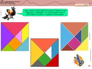 ____/____/ 2013
Agora, você é o artista. Recorte as peças do Tangram e, com
imaginação e criatividade, crie as suas figuras e cole na
última página do caderno, montando um lindo quadro.
lannokastore.com
apaginaff5.blogspot.com
aventurasdomundomaterno.blogspot.com
38
 
