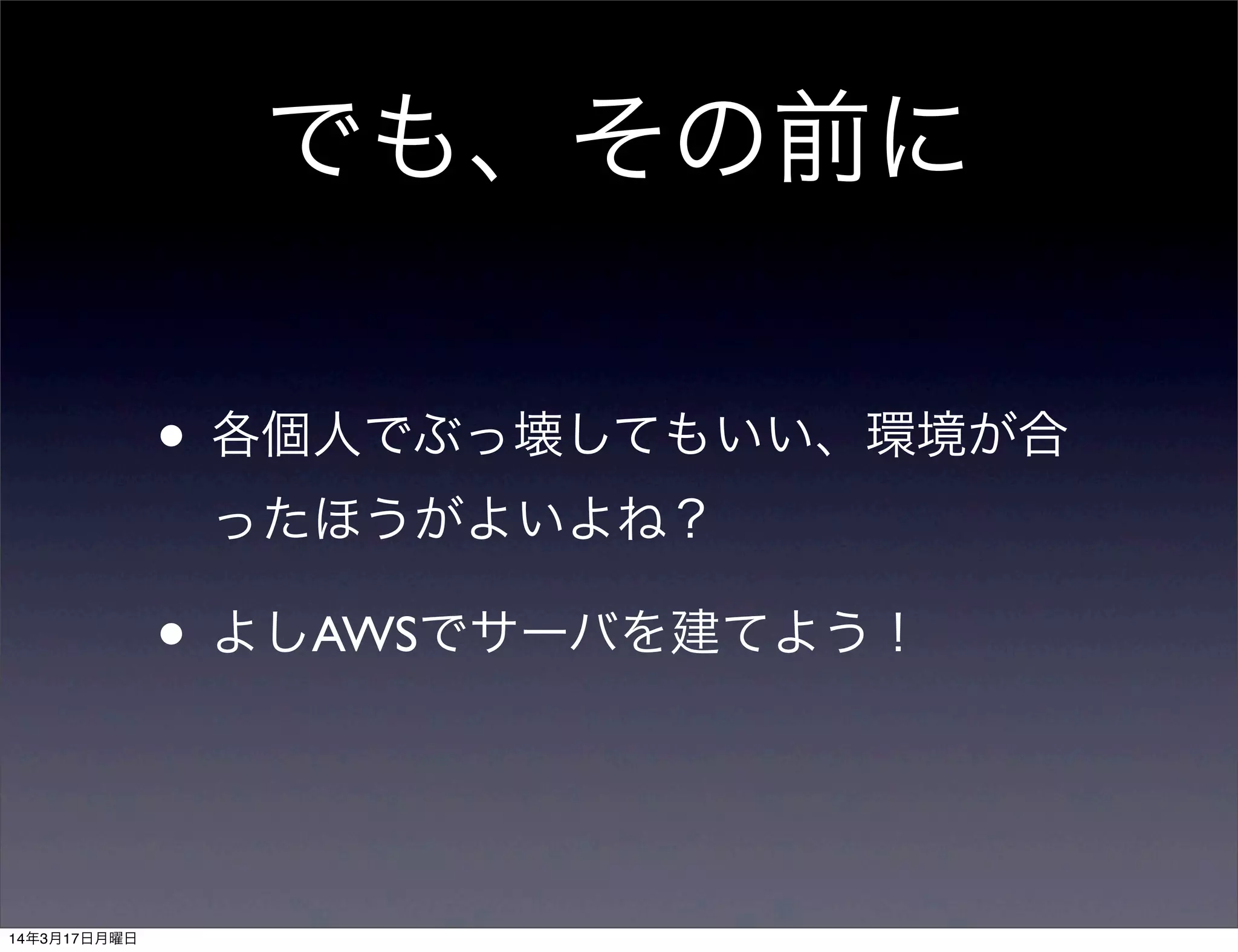 でも、その前に
• 各個人でぶっ壊してもいい、環境が合
ったほうがよいよね？
• よしAWSでサーバを建てよう！
14年3月17日月曜日
 