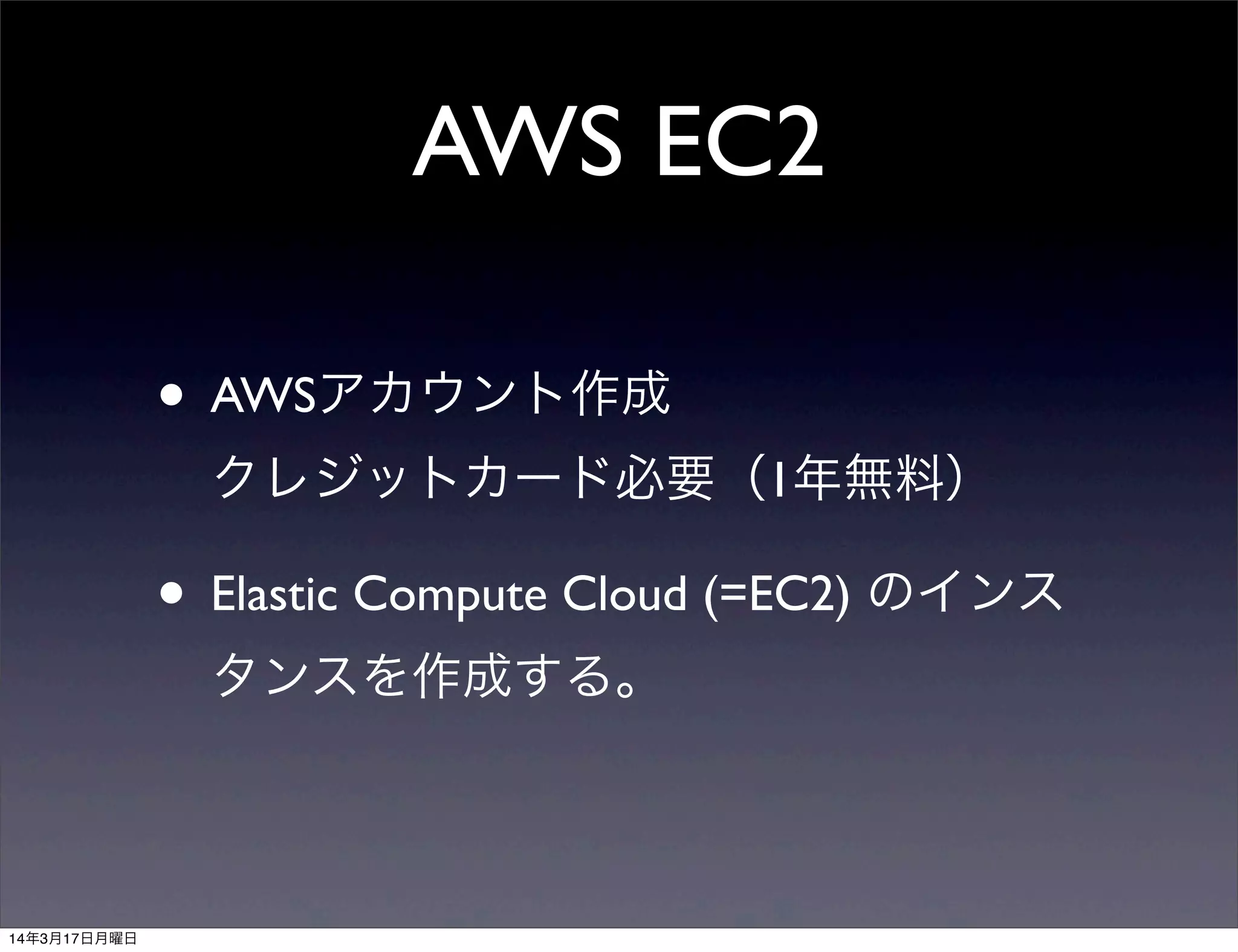 AWS EC2
• AWSアカウント作成
クレジットカード必要（1年無料）
• Elastic Compute Cloud (=EC2) のインス
タンスを作成する。
14年3月17日月曜日
 