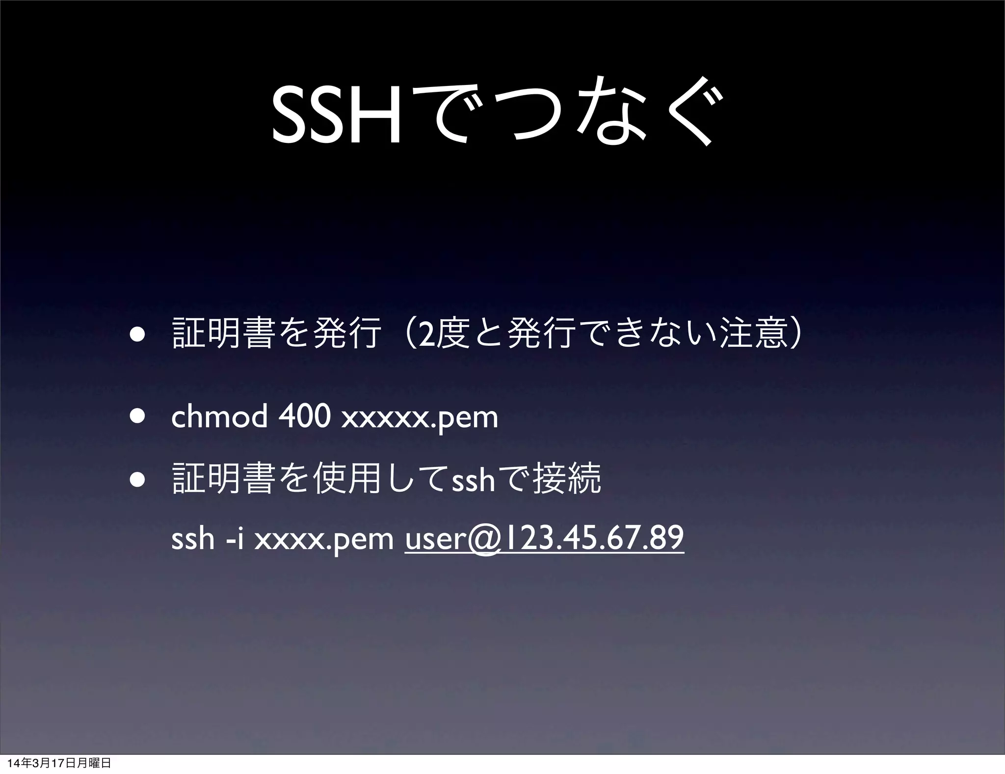 SSHでつなぐ
• 証明書を発行（2度と発行できない注意）
• chmod 400 xxxxx.pem
• 証明書を使用してsshで接続
ssh -i xxxx.pem user@123.45.67.89
14年3月17日月曜日
 