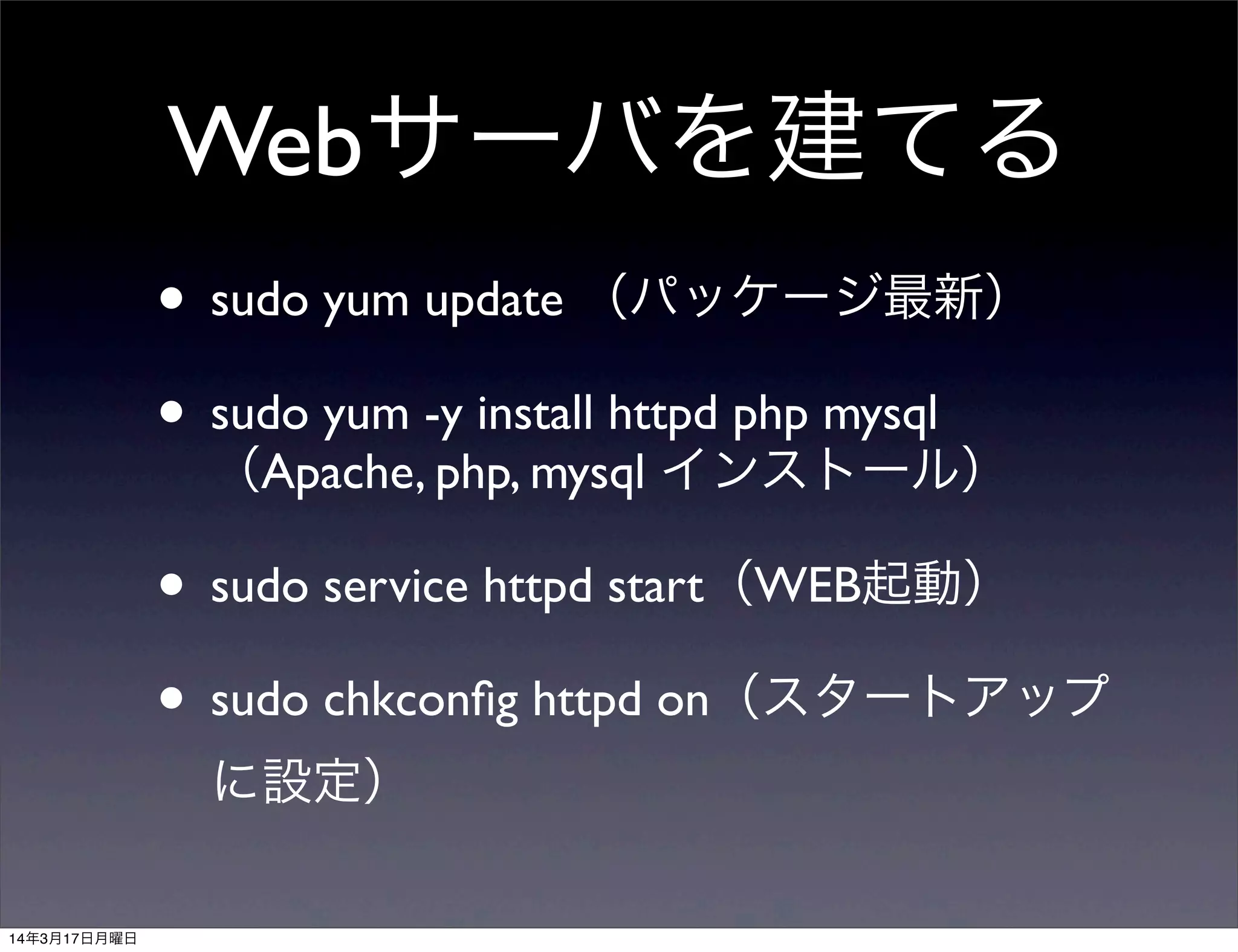 Webサーバを建てる
• sudo yum update （パッケージ最新）
• sudo yum -y install httpd php mysql
（Apache, php, mysql インストール）
• sudo service httpd start（WEB起動）
• sudo chkconﬁg httpd on（スタートアップ
に設定）
14年3月17日月曜日
 