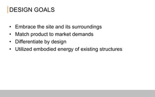 DESIGN GOALS
• Embrace the site and its surroundings
• Match product to market demands
• Differentiate by design
• Utilized embodied energy of existing structures
 