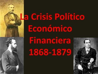 La Crisis Político
Económico
Financiera
1868-1879
 