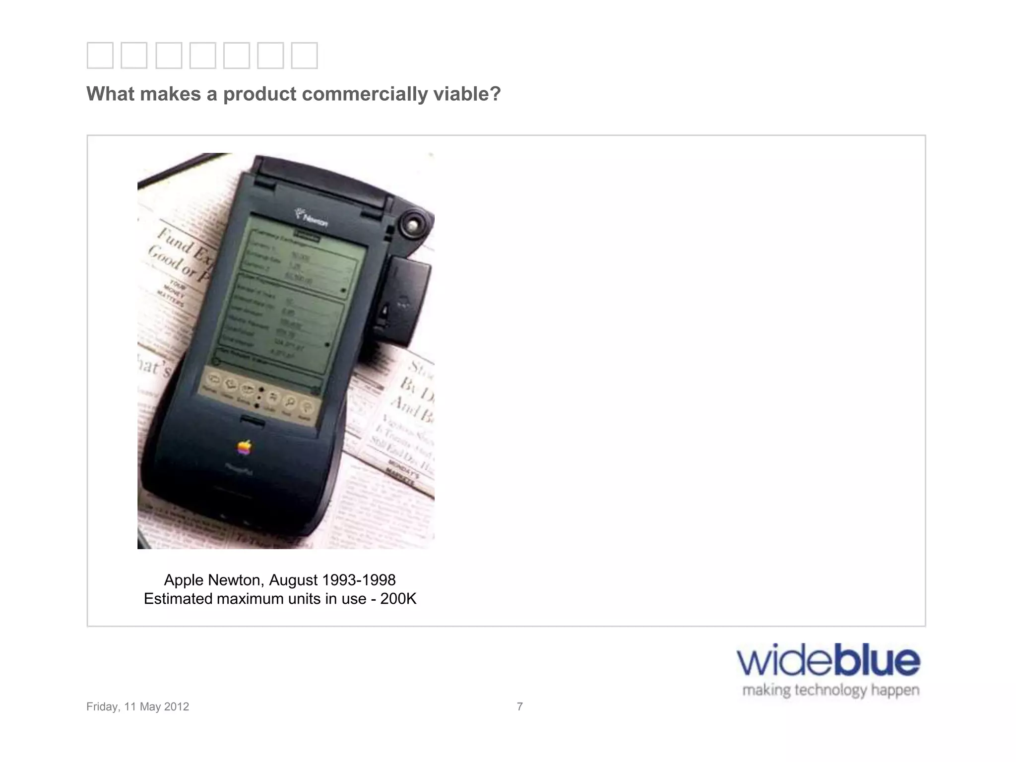7
What makes a product commercially viable?
Friday, 11 May 2012 7
Apple Newton, August 1993-1998
Estimated maximum units in use - 200K
 