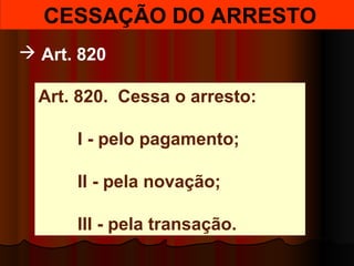  CESSAÇÃO DO ARRESTO
 Art. 820
Art. 820.  Cessa o arresto:
        I - pelo pagamento;
        II - pela novação;
        III - pela transação.
 