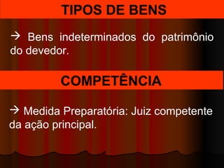TIPOS DE BENS
 Bens indeterminados do patrimônio
do devedor.
COMPETÊNCIA
 Medida Preparatória: Juiz competente
da ação principal.
 