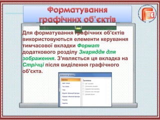 Для форматування графічних об'єктів
використовуються елементи керування
тимчасової вкладки Формат
додаткового розділу Знаряддя для
зображення. З'являється ця вкладка на
Стрічці після виділення графічного
об'єкта.
 