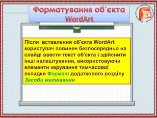 Після вставлення об'єкта WordArt
користувач повинен безпосередньо на
слайді ввести текст об'єкта і здійснити
інші налаштування, використовуючи
елементи керування тимчасової
вкладки Формат додаткового розділу
Засоби малювання
 