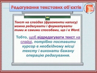 Текст на слайдах (фрагменти напису)
можна редагувати і форматувати
тими ж самими способами, що і в Word.
Тобто, щоб відредагувати текст на
слайді, потрібно поставити
курсор в необхідному місці
тексту і виконати бажану
операцію редагування.
 