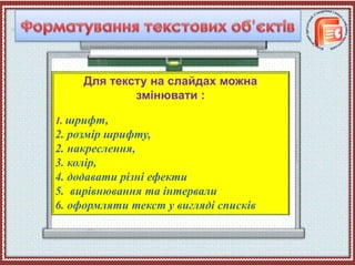 Для тексту на слайдах можна
змінювати :
1. шрифт,
2. розмір шрифту,
2. накреслення,
3. колір,
4. додавати різні ефекти
5. вирівнювання та інтервали
6. оформляти текст у вигляді списків
 