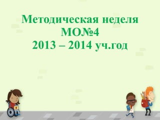Методическая неделя
МО№4
2013 – 2014 уч.год
 