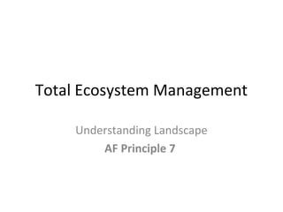 Total Ecosystem Management
Understanding Landscape
AF Principle 7
 