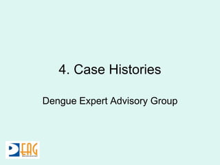 4. Case Histories
Dengue Expert Advisory Group
 