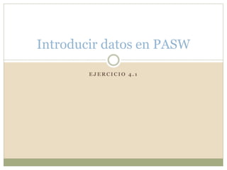 E J E R C I C I O 4 . 1
Introducir datos en PASW
 
