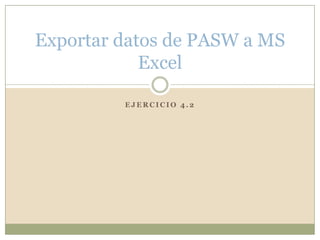 E J E R C I C I O 4 . 2
Exportar datos de PASW a MS
Excel
 